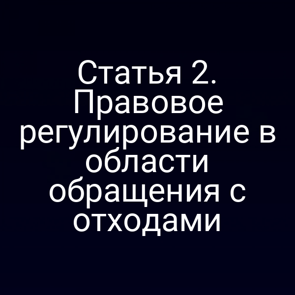 Статья 2. Правовое регулирование в области обращения с отходами Статья 2. Правовое регулирование в области обращения с отходами