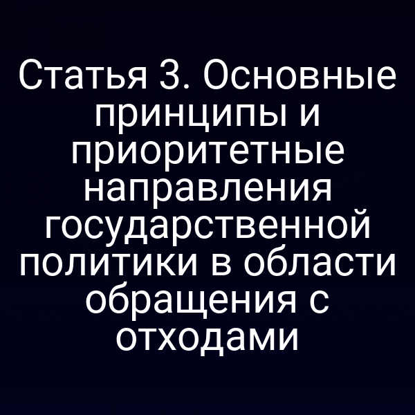 Статья 3. Основные принципы и приоритетные направления государственной политики в области обращения с отходами