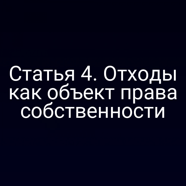 Статья 4. Отходы как объект права собственности Статья 4. Отходы как объект права собственности