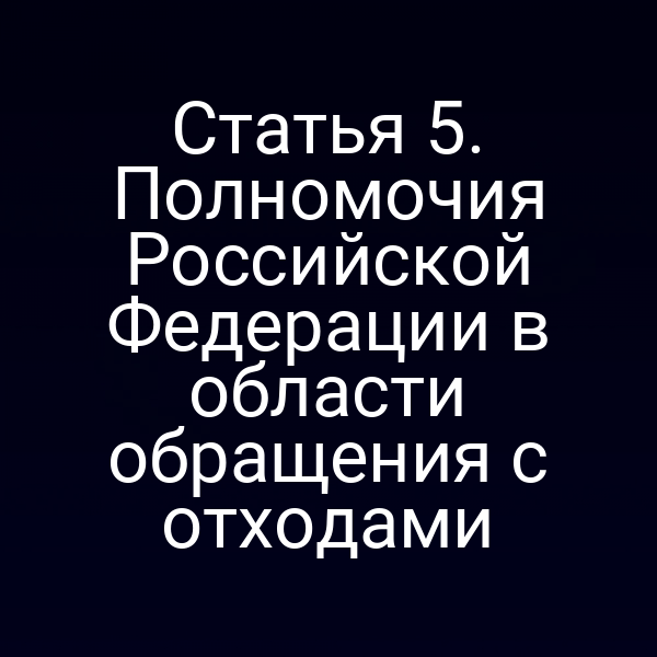 Статья 5. Полномочия Российской Федерации в области обращения с отходами Статья 5. Полномочия Российской Федерации в области обращения с отходами