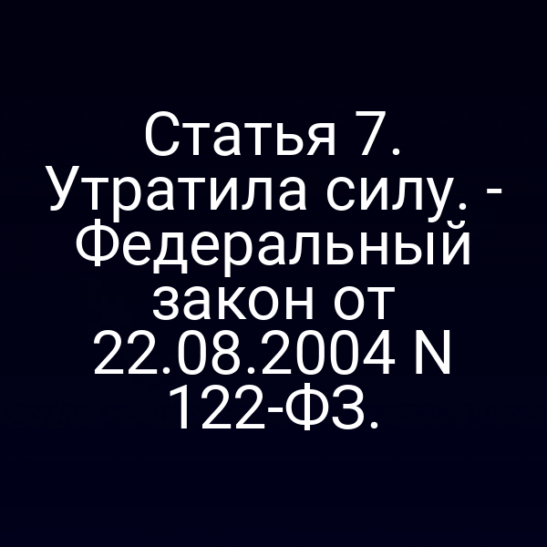Статья 7. Утратила силу. - Федеральный закон от 22.08.2004 N 122-ФЗ.