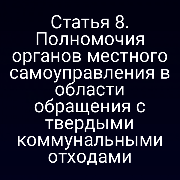 Статья 8. Полномочия органов местного самоуправления в области обращения с твердыми коммунальными отходами