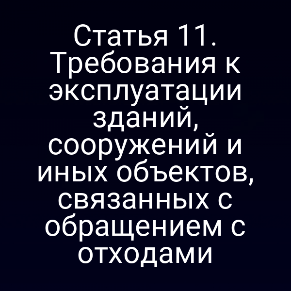 Статья 11. Требования к эксплуатации зданий, сооружений и иных объектов, связанных с обращением с отходами Статья 11. Требования к эксплуатации зданий, сооружений и иных объектов, связанных с обращением с отходами