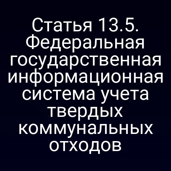 Статья 13.5. Федеральная государственная информационная система учета твердых коммунальных отходов