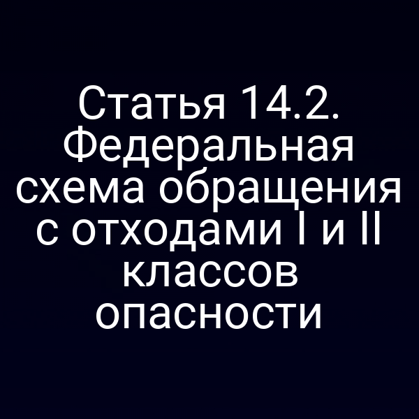 Статья 14.2. Федеральная схема обращения с отходами I и II классов опасности