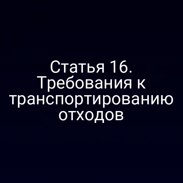 Статья 16. Требования к транспортированию отходов Статья 16. Требования к транспортированию отходов