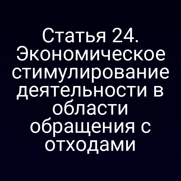 Статья 24. Экономическое стимулирование деятельности в области обращения с отходами