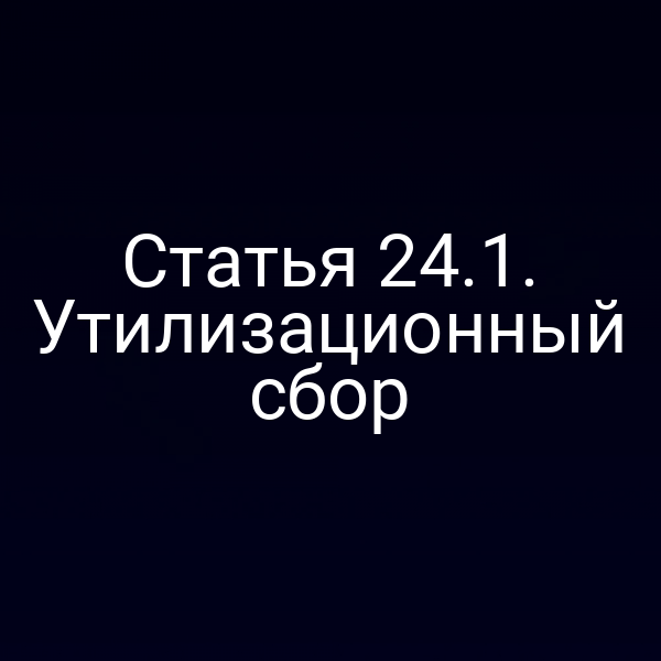 Статья 24.1. Утилизационный сбор