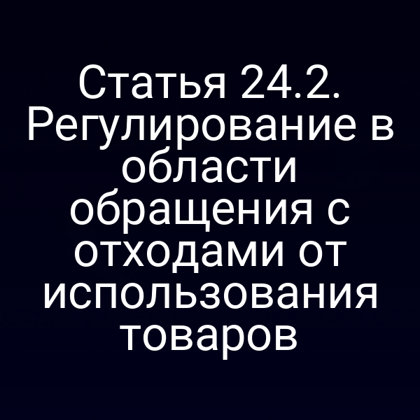 Статья 24.2. Регулирование в области обращения с отходами от использования товаров
