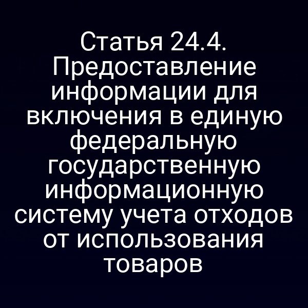 Статья 24.4. Предоставление информации для включения в единую федеральную государственную информационную систему учета отходов от использования товаров