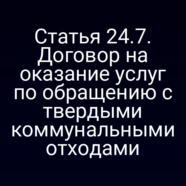 Статья 24.7. Договор на оказание услуг по обращению с твердыми коммунальными отходами
