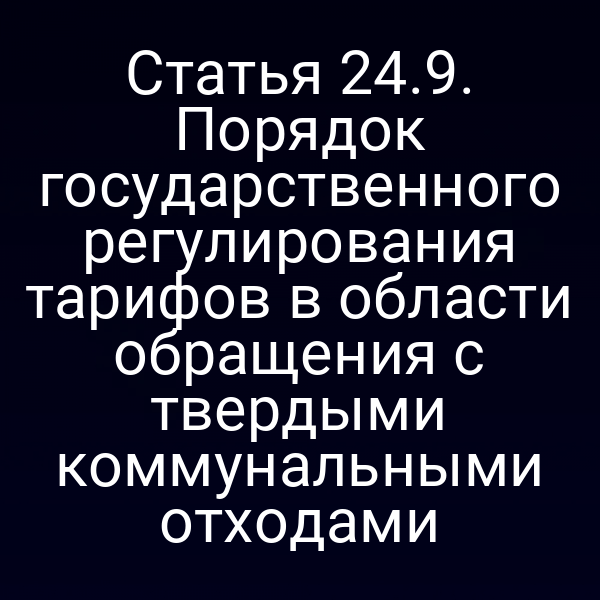 Статья 24.9. Порядок государственного регулирования тарифов в области обращения с твердыми коммунальными отходами