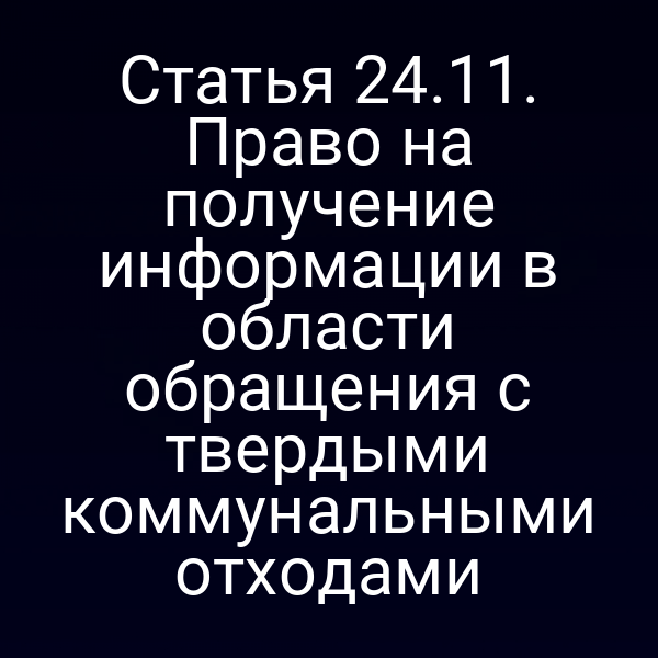 Статья 24.11. Право на получение информации в области обращения с твердыми коммунальными отходами
