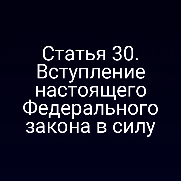 Статья 30. Вступление настоящего Федерального закона в силу