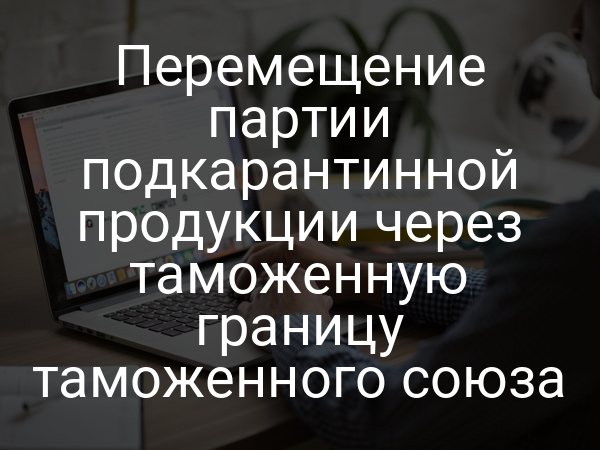 Перемещение партии подкарантинной продукции через таможенную границу таможенного союза