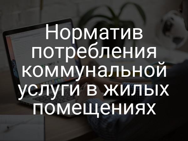 Норматив потребления коммунальной услуги в жилых помещениях