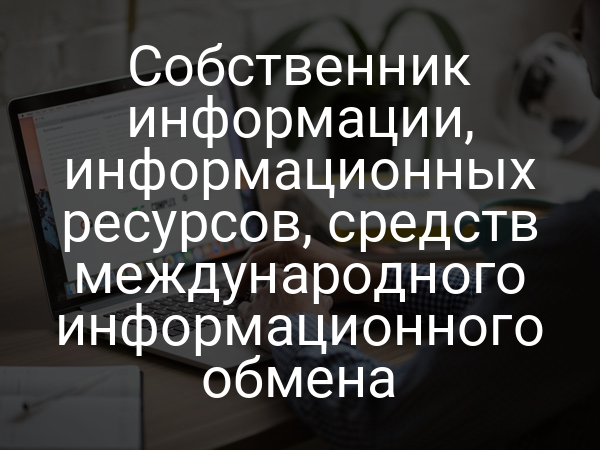 Собственник информации, информационных ресурсов, средств международного информационного обмена