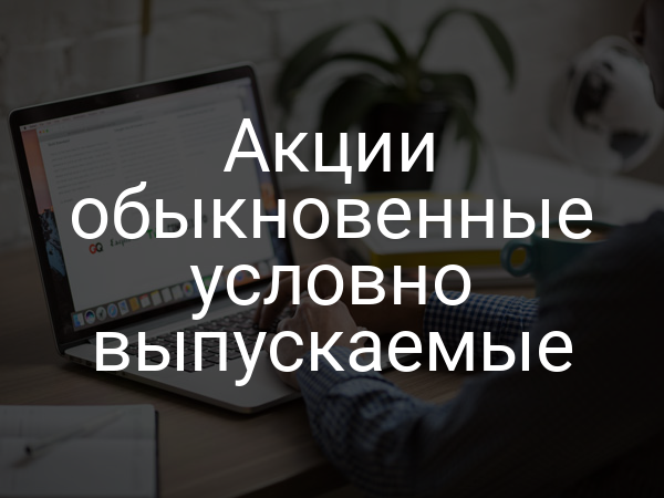 Акции обыкновенные условно выпускаемые