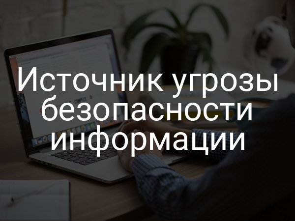 Источник угрозы безопасности информации