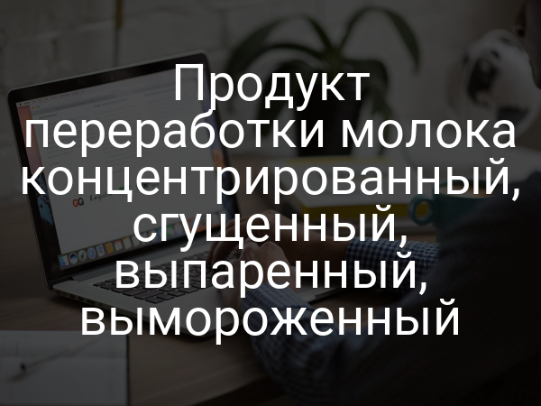 Продукт переработки молока концентрированный, сгущенный, выпаренный, вымороженный