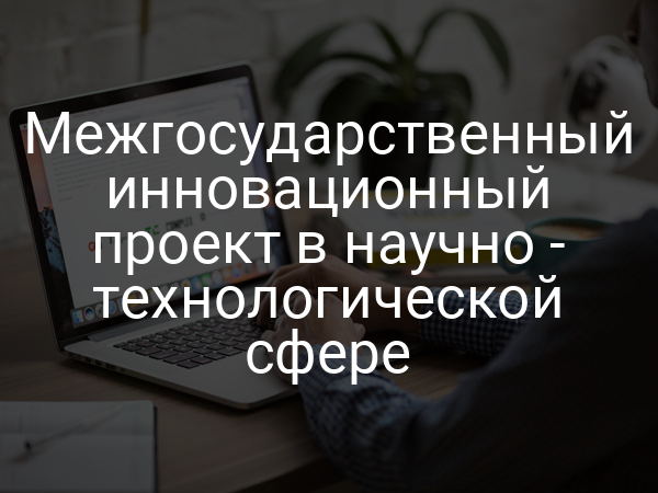 Межгосударственный инновационный проект в научно - технологической сфере