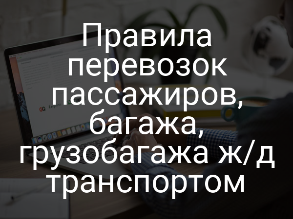 Правила перевозок пассажиров, багажа, грузобагажа ж/д транспортом