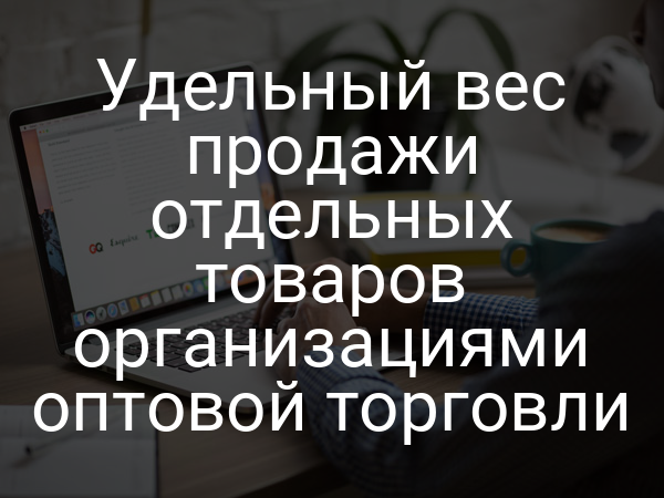 Удельный вес продажи отдельных товаров организациями оптовой торговли
