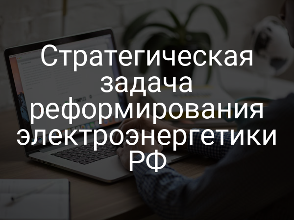 Стратегическая задача реформирования электроэнергетики РФ