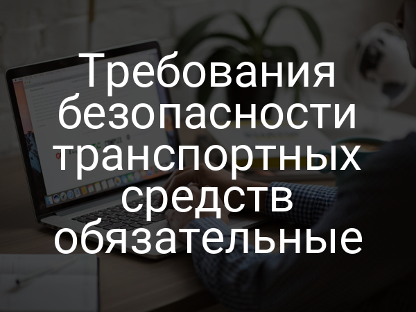 Требования безопасности транспортных средств обязательные