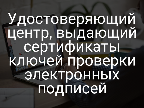 Удостоверяющий центр, выдающий сертификаты ключей проверки электронных подписей