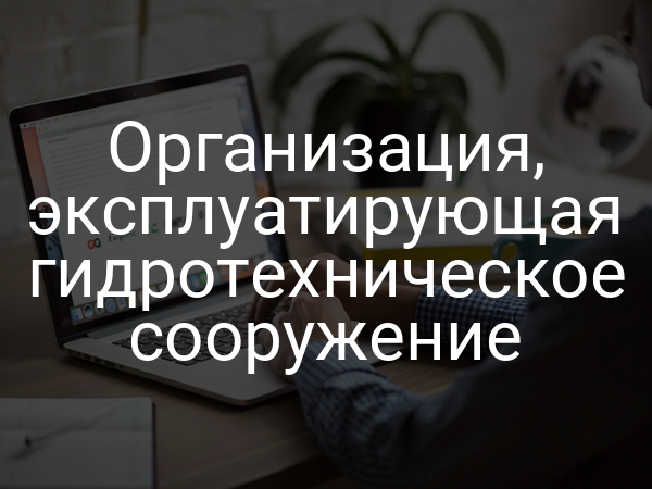 Организация, эксплуатирующая гидротехническое сооружение