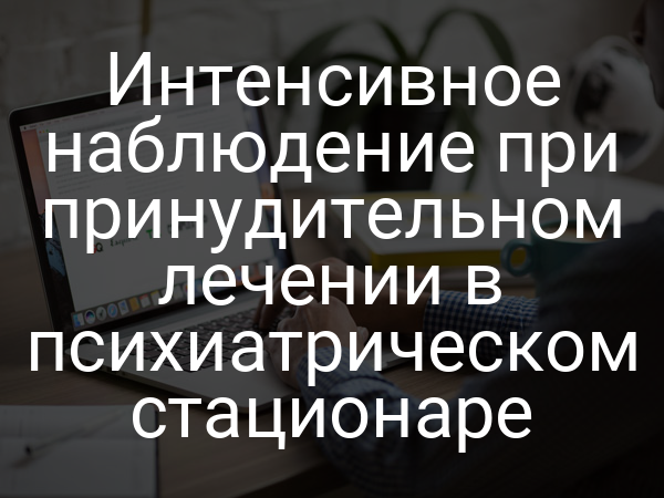 Интенсивное наблюдение при принудительном лечении в психиатрическом стационаре