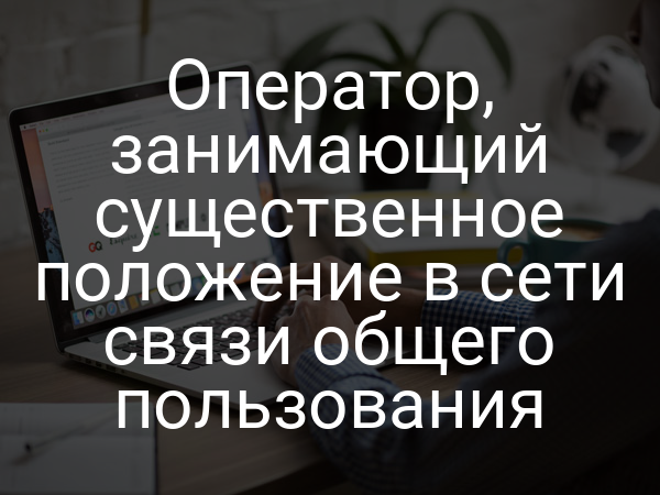 Оператор, занимающий существенное положение в сети связи общего пользования