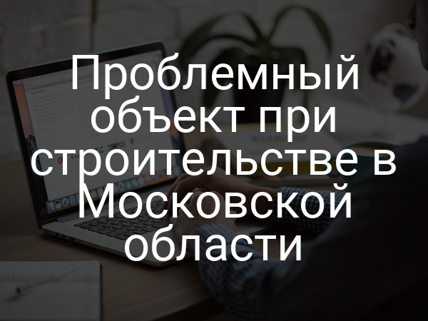 Проблемный объект при строительстве в Московской области