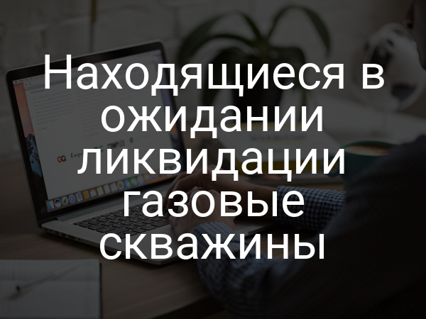 Находящиеся в ожидании ликвидации газовые скважины