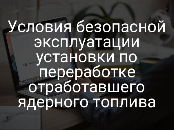 Условия безопасной эксплуатации установки по переработке отработавшего ядерного топлива