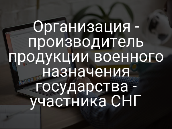 Организация - производитель продукции военного назначения государства - участника СНГ