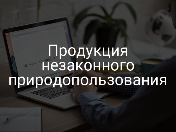 Продукция незаконного природопользования