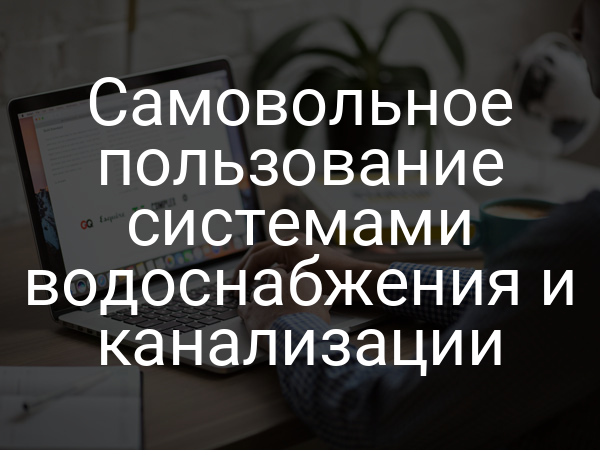Самовольное пользование системами водоснабжения и канализации