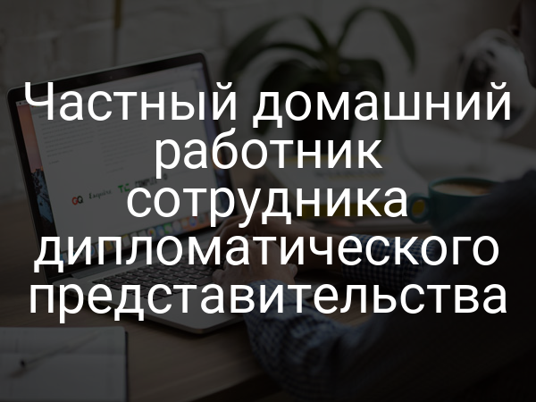 Частный домашний работник сотрудника дипломатического представительства