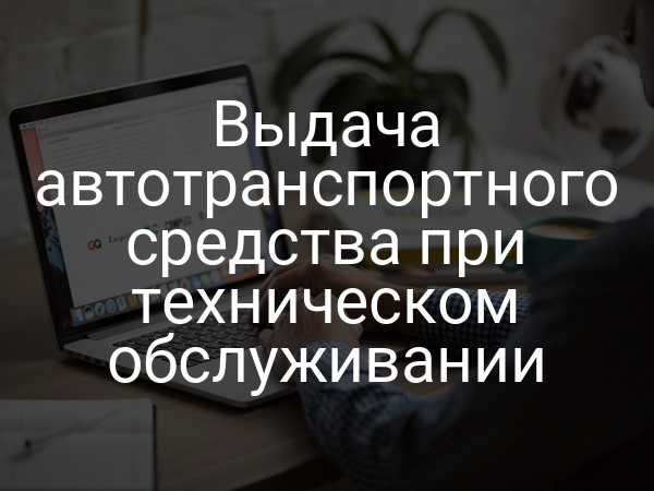 Выдача автотранспортного средства при техническом обслуживании