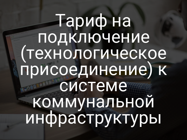 Тариф на подключение (технологическое присоединение) к системе коммунальной инфраструктуры