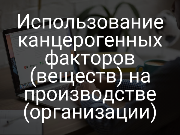 Использование канцерогенных факторов (веществ) на производстве (организации)