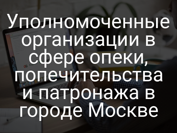 Уполномоченные организации в сфере опеки, попечительства и патронажа в городе Москве