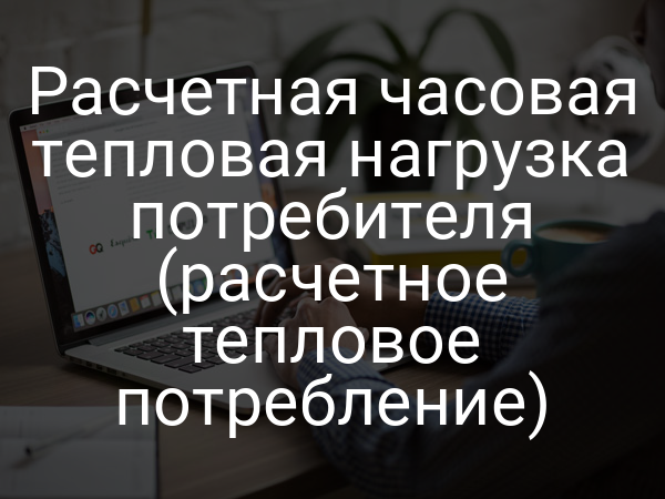 Расчетная часовая тепловая нагрузка потребителя (расчетное тепловое потребление)