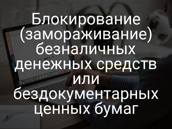 Блокирование (замораживание) безналичных денежных средств или бездокументарных ценных бумаг