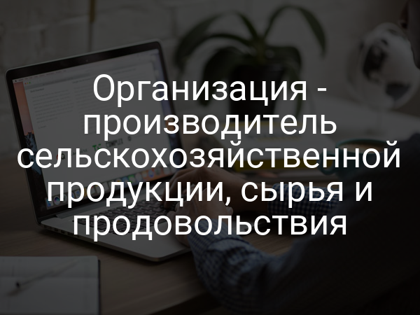 Организация - производитель сельскохозяйственной продукции, сырья и продовольствия