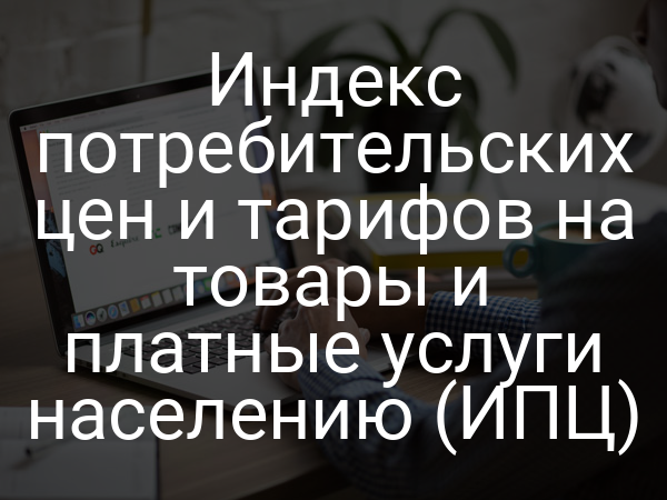 Индекс потребительских цен и тарифов на товары и платные услуги населению (ИПЦ)