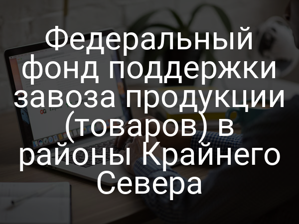 Федеральный фонд поддержки завоза продукции (товаров) в районы Крайнего Севера