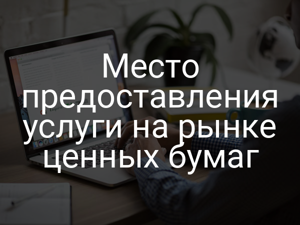 Место предоставления услуги на рынке ценных бумаг